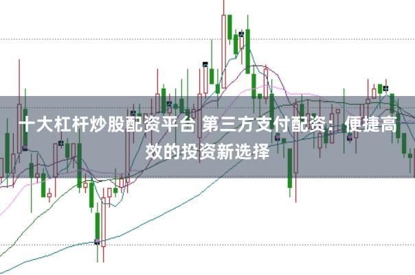 十大杠杆炒股配资平台 第三方支付配资：便捷高效的投资新选择