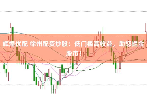 辉煌优配 徐州配资炒股：低门槛高收益，助您掘金股市！