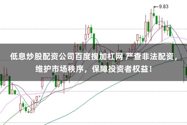低息炒股配资公司百度搜加杠网 严查非法配资，维护市场秩序，保障投资者权益！