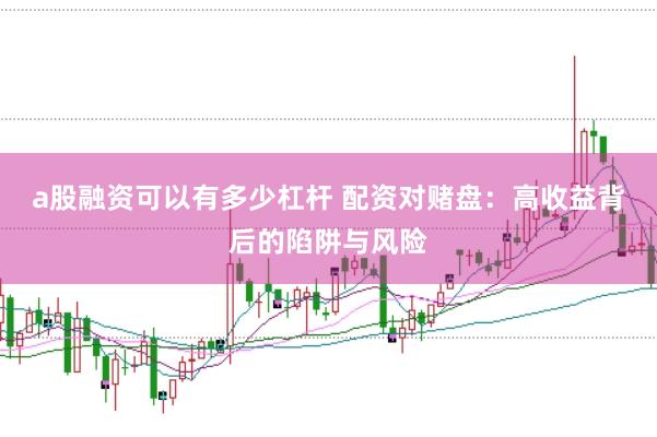 a股融资可以有多少杠杆 配资对赌盘：高收益背后的陷阱与风险