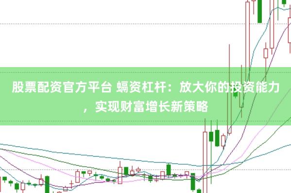 股票配资官方平台 螎资杠杆：放大你的投资能力，实现财富增长新策略