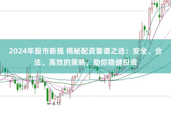 2024年股市新规 揭秘配资靠谱之选：安全、合法、高效的策略，助你稳健投资
