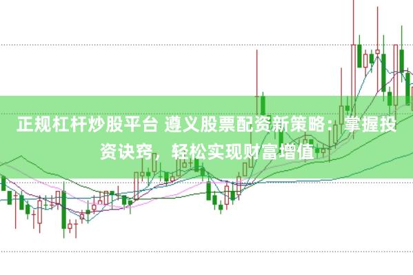 正规杠杆炒股平台 遵义股票配资新策略：掌握投资诀窍，轻松实现财富增值
