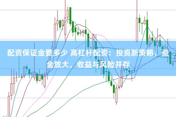 配资保证金要多少 高杠杆配资：投资新策略，资金放大，收益与风险并存