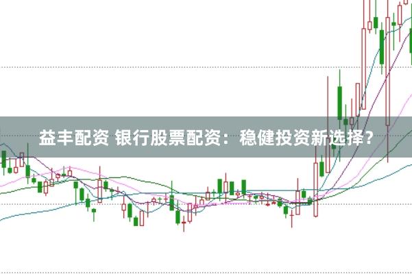 益丰配资 银行股票配资：稳健投资新选择？