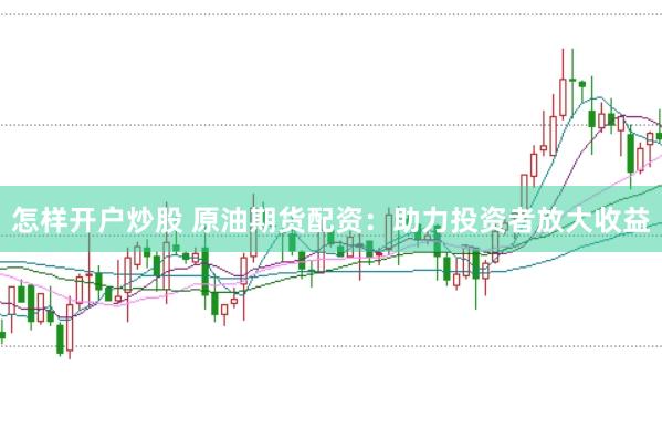 怎样开户炒股 原油期货配资：助力投资者放大收益
