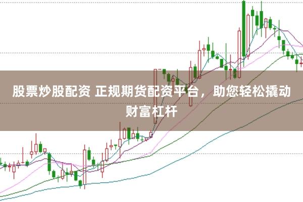 股票炒股配资 正规期货配资平台，助您轻松撬动财富杠杆