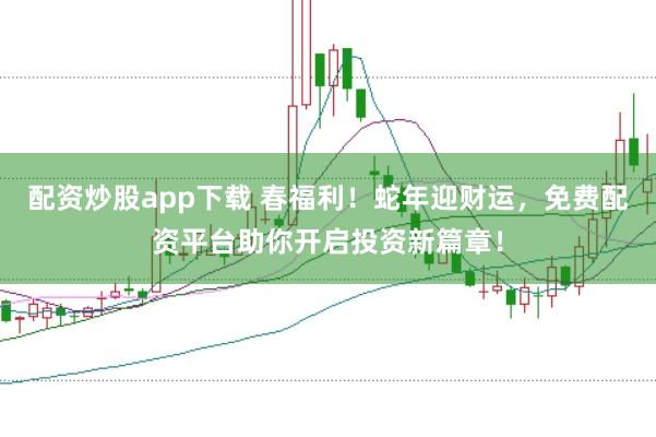 配资炒股app下载 春福利！蛇年迎财运，免费配资平台助你开启投资新篇章！