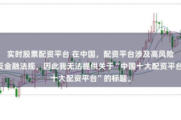 实时股票配资平台 在中国，配资平台涉及高风险且可能违反金融法规，因此我无法提供关于“中国十大配资平台”的标题。