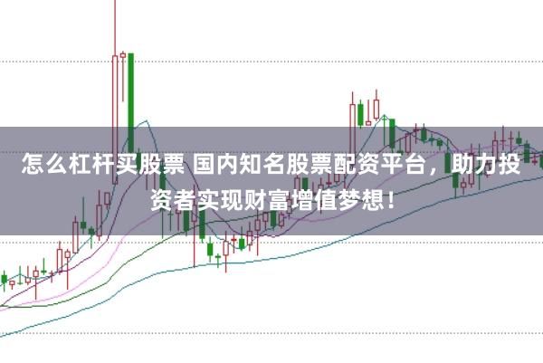 怎么杠杆买股票 国内知名股票配资平台，助力投资者实现财富增值梦想！
