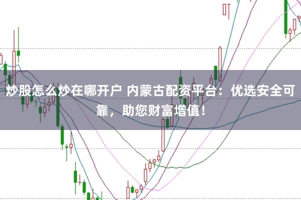 炒股怎么炒在哪开户 内蒙古配资平台：优选安全可靠，助您财富增值！
