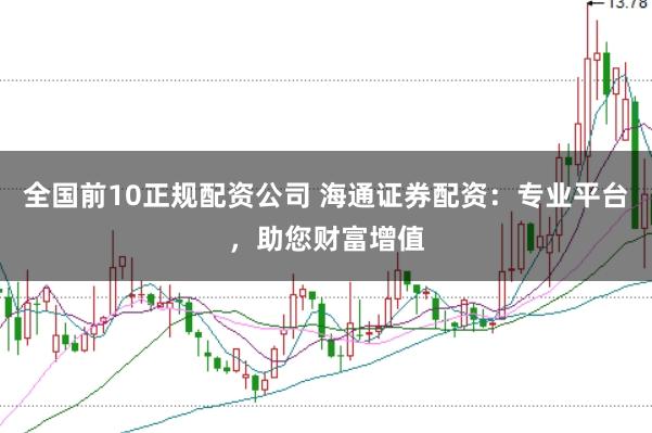 全国前10正规配资公司 海通证券配资：专业平台，助您财富增值