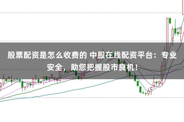 股票配资是怎么收费的 中股在线配资平台：专业安全，助您把握股市良机！