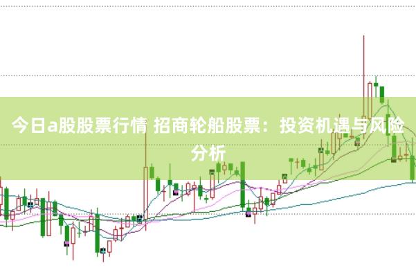 今日a股股票行情 招商轮船股票：投资机遇与风险分析