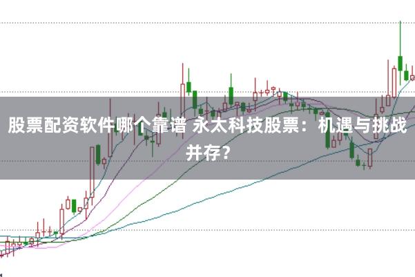 股票配资软件哪个靠谱 永太科技股票：机遇与挑战并存？