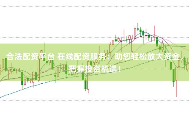 合法配资平台 在线配资服务：助您轻松放大资金，把握投资机遇！
