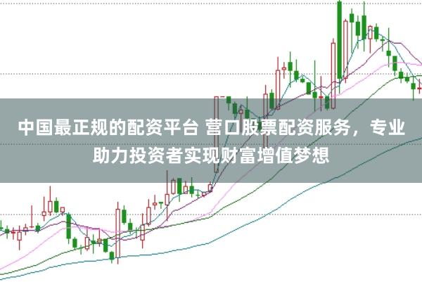 中国最正规的配资平台 营口股票配资服务，专业助力投资者实现财富增值梦想