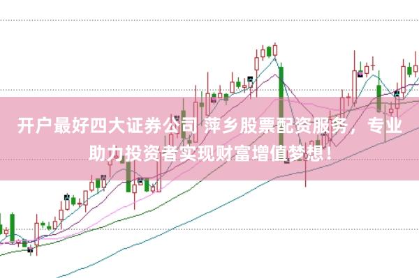 开户最好四大证券公司 萍乡股票配资服务，专业助力投资者实现财富增值梦想！