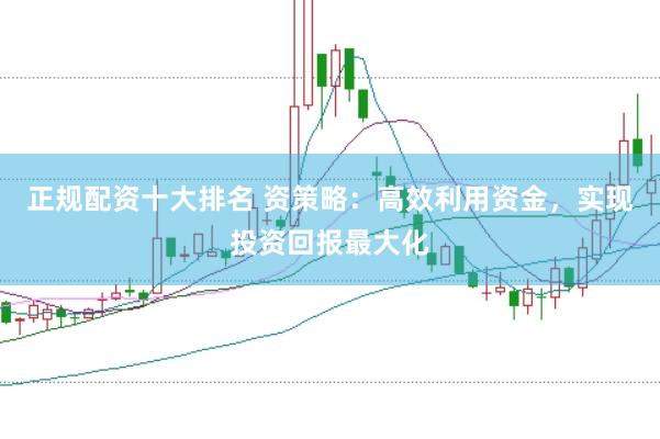 正规配资十大排名 资策略：高效利用资金，实现投资回报最大化