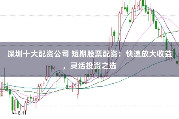 深圳十大配资公司 短期股票配资：快速放大收益，灵活投资之选
