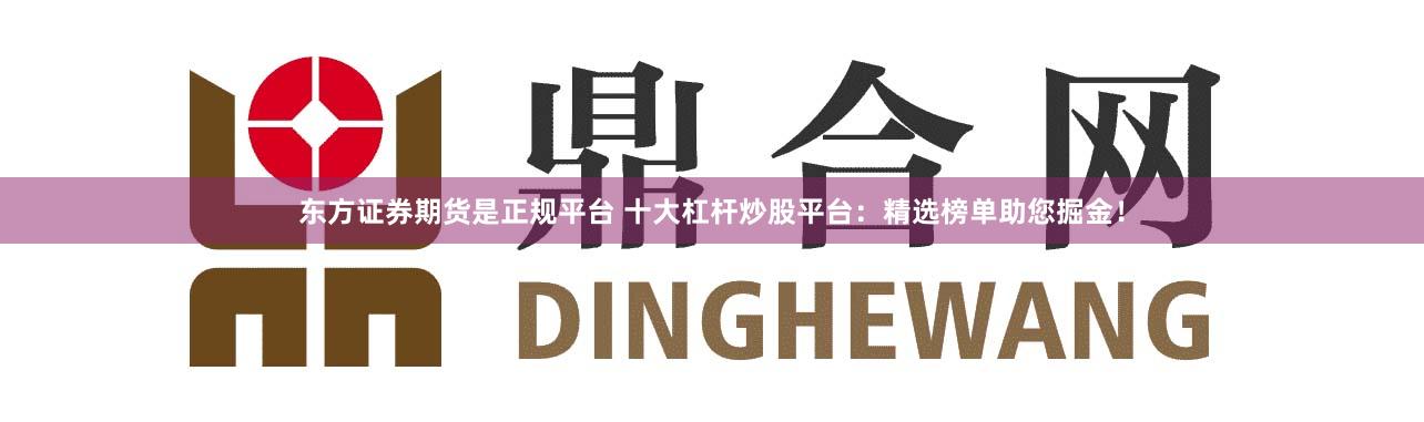 东方证券期货是正规平台 十大杠杆炒股平台：精选榜单助您掘金！