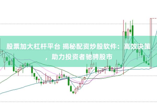 股票加大杠杆平台 揭秘配资炒股软件:高效决策,助力投资者驰骋股市