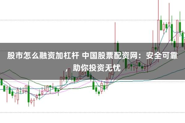 股市怎么融资加杠杆 中国股票配资网:安全可靠,助你投资无忧