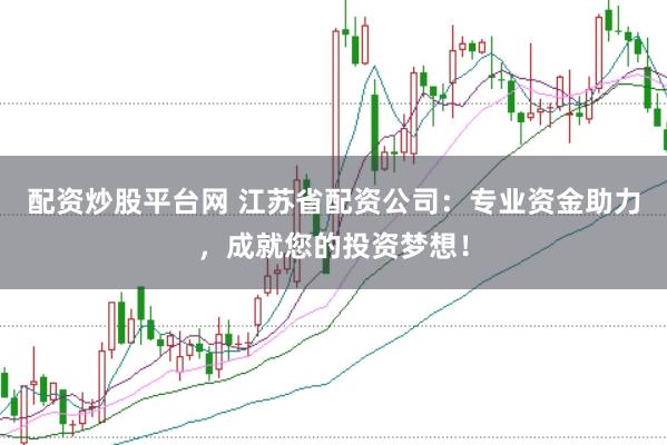 配资炒股平台网 江苏省配资公司:专业资金助力,成就您的投资梦想!
