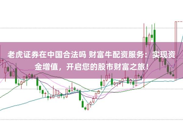 老虎证券在中国合法吗 财富牛配资服务：实现资金增值，开启您的股市财富之旅！