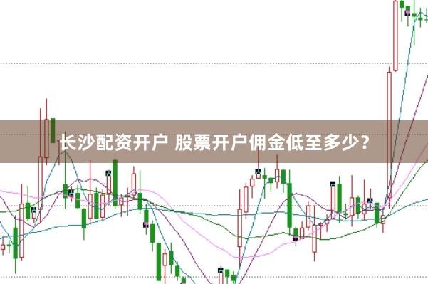 长沙配资开户 股票开户佣金低至多少?