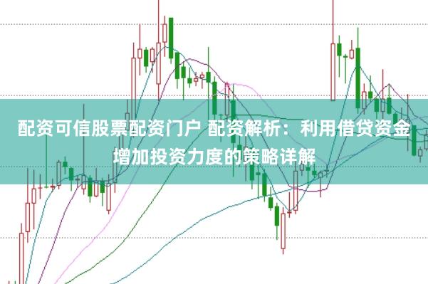 配资可信股票配资门户 配资解析：利用借贷资金增加投资力度的策略详解