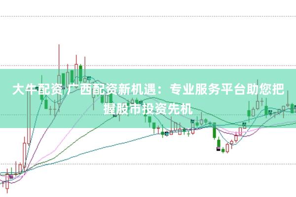大牛配资 广西配资新机遇:专业服务平台助您把握股市投资先机