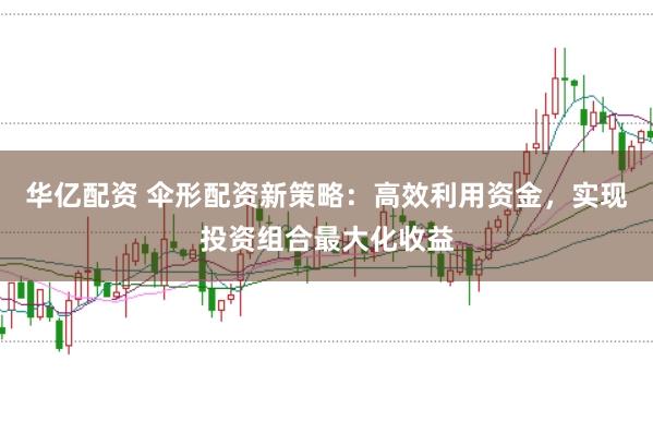 华亿配资 伞形配资新策略:高效利用资金,实现投资组合最大化收益