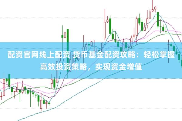 配资官网线上配资 货币基金配资攻略:轻松掌握高效投资策略,实现资金增值