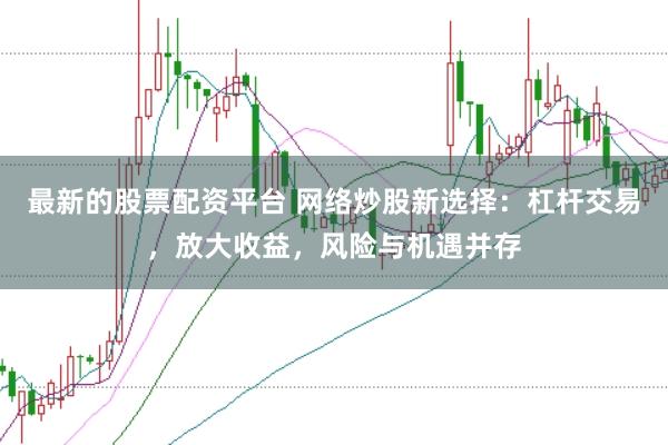 最新的股票配资平台 网络炒股新选择：杠杆交易，放大收益，风险与机遇并存