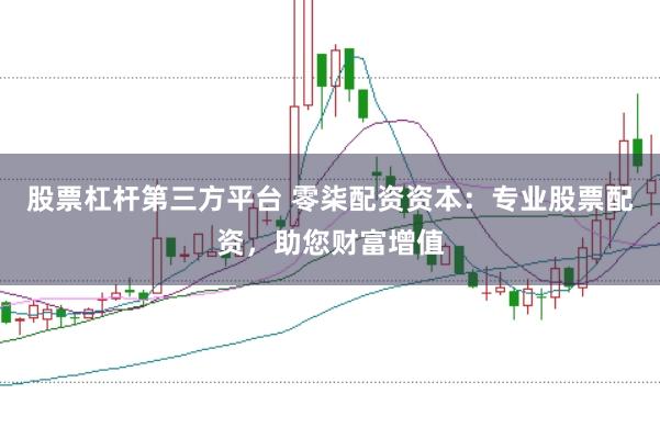 股票杠杆第三方平台 零柒配资资本:专业股票配资,助您财富增值