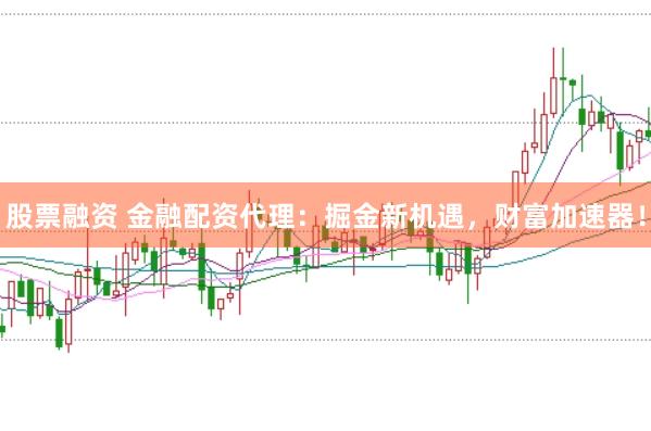 股票融资 金融配资代理：掘金新机遇，财富加速器！