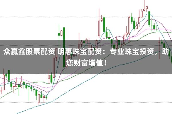众赢鑫股票配资 明惠珠宝配资:专业珠宝投资,助您财富增值!