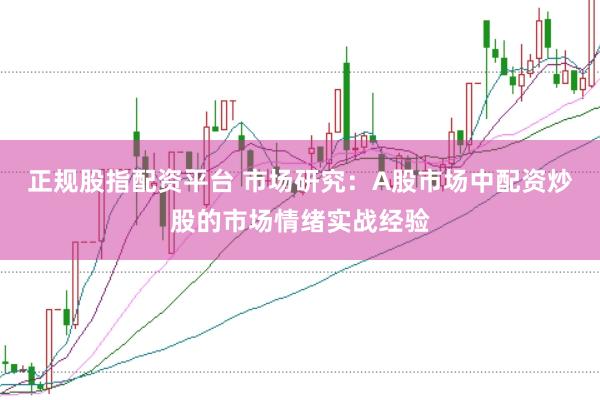 正规股指配资平台 市场研究:A股市场中配资炒股的市场情绪实战经验