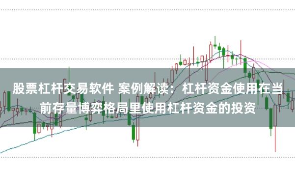 股票杠杆交易软件 案例解读:杠杆资金使用在当前存量博弈格局里使用杠杆资金的投资