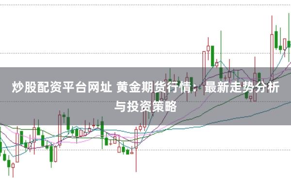 炒股配资平台网址 黄金期货行情:最新走势分析与投资策略