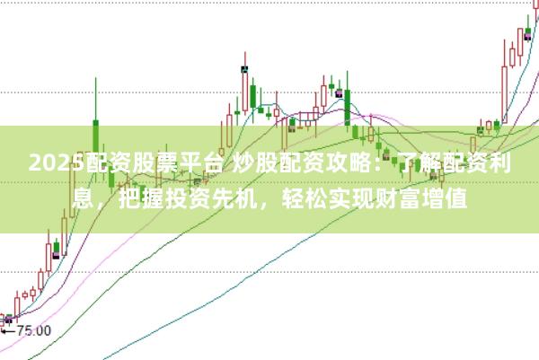 2025配资股票平台 炒股配资攻略：了解配资利息，把握投资先机，轻松实现财富增值