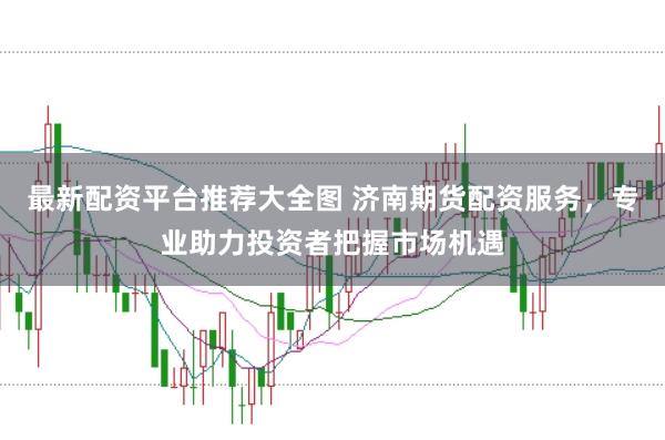 最新配资平台推荐大全图 济南期货配资服务,专业助力投资者把握市场机遇