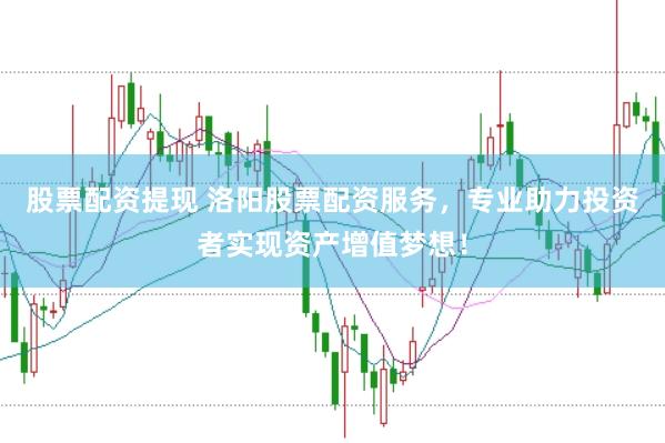 股票配资提现 洛阳股票配资服务,专业助力投资者实现资产增值梦想!