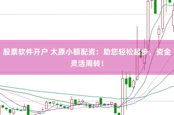 股票软件开户 太原小额配资:助您轻松起步,资金灵活周转!