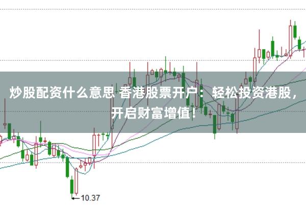 炒股配资什么意思 香港股票开户：轻松投资港股，开启财富增值！