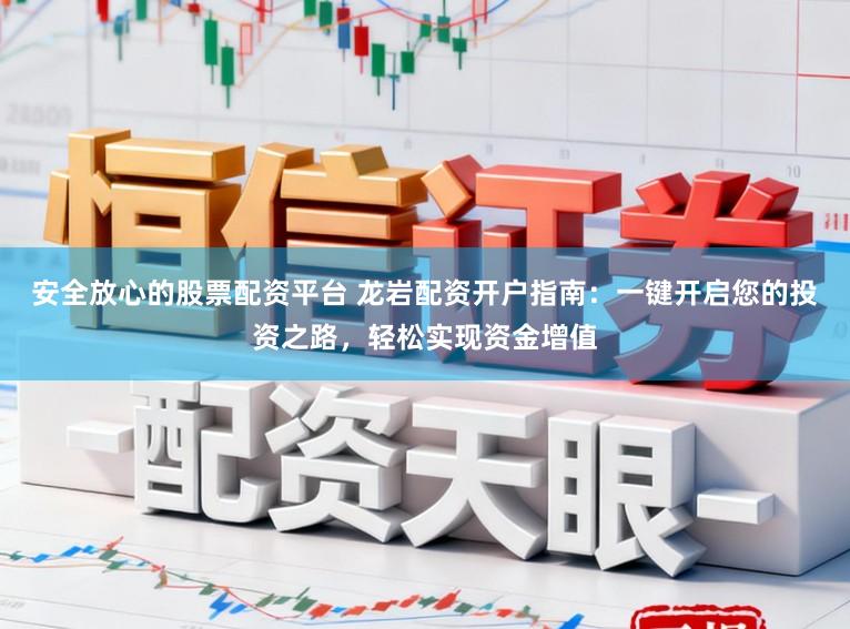 安全放心的股票配资平台 龙岩配资开户指南：一键开启您的投资之路，轻松实现资金增值