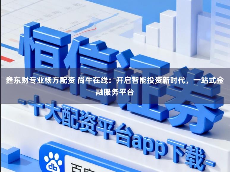 鑫东财专业杨方配资 尚牛在线：开启智能投资新时代，一站式金融服务平台