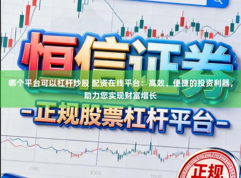 哪个平台可以杠杆炒股 配资在线平台：高效、便捷的投资利器，助力您实现财富增长