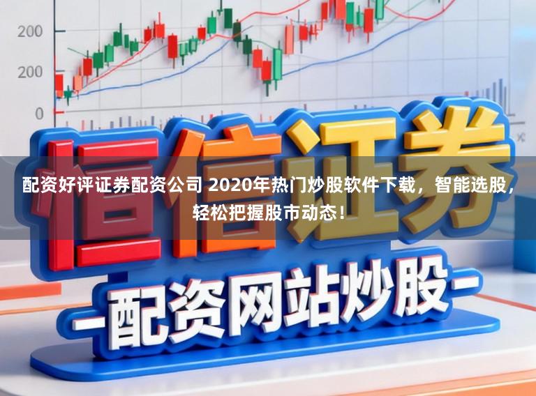 配资好评证券配资公司 2020年热门炒股软件下载,智能选股,轻松把握股市动态!